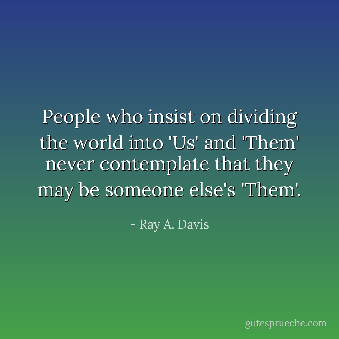 People who insist on dividing the world into 'Us' and 'Them' never contemplate that they may be someone else's 'Them'. - Ray A. Davis
