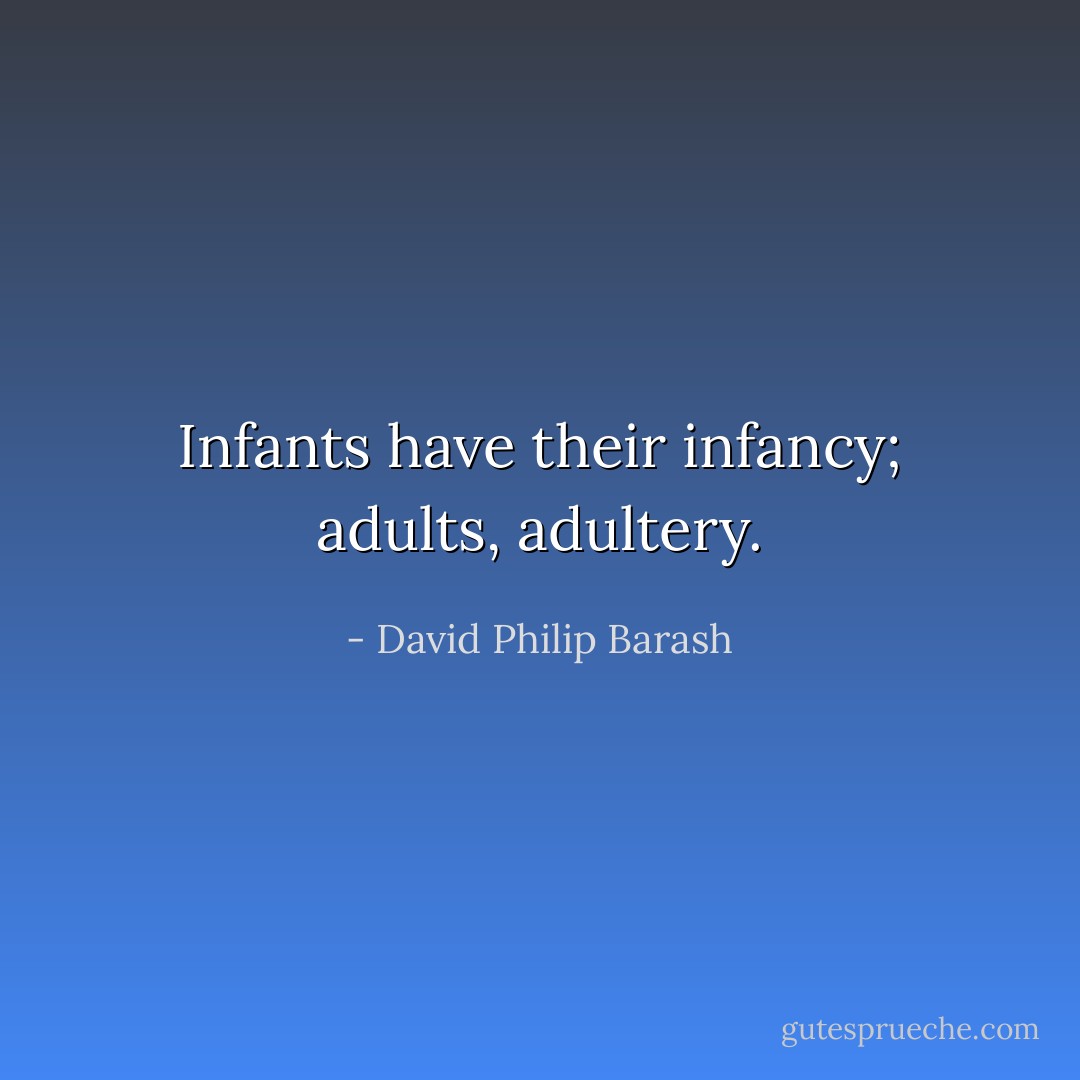 Infants have their infancy; adults, adultery. - David Philip Barash