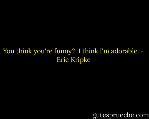 You think you're funny? <br />I think I'm adorable. - Eric Kripke