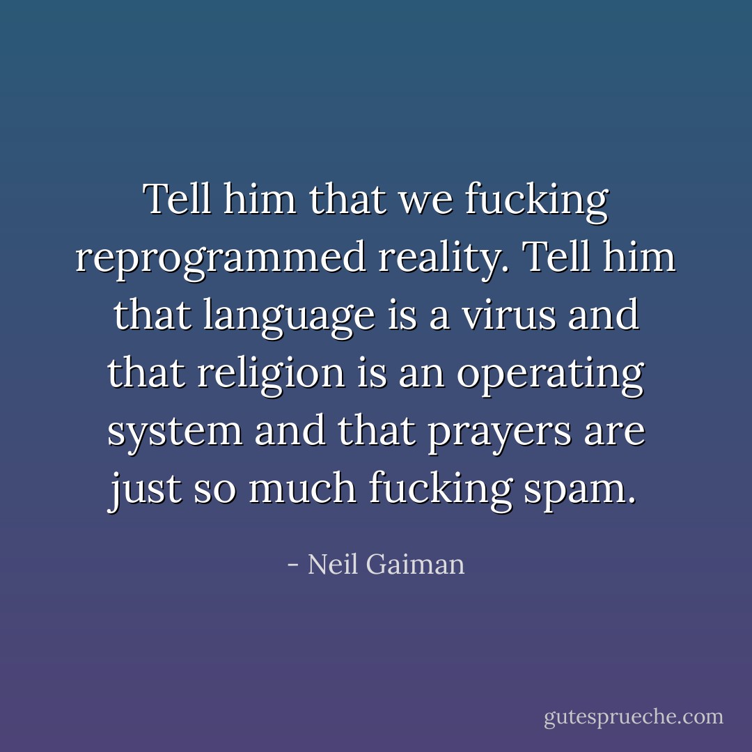 Tell him that we fucking reprogrammed reality. Tell him that language is a virus and that religion is an operating system and that prayers are just so much fucking spam. - Neil Gaiman