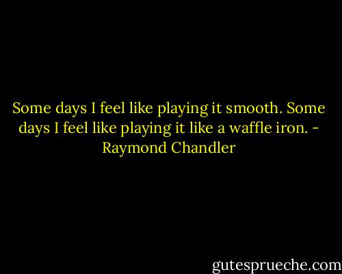 Some days I feel like playing it smooth. Some days I feel like playing it like a waffle iron. - Raymond Chandler