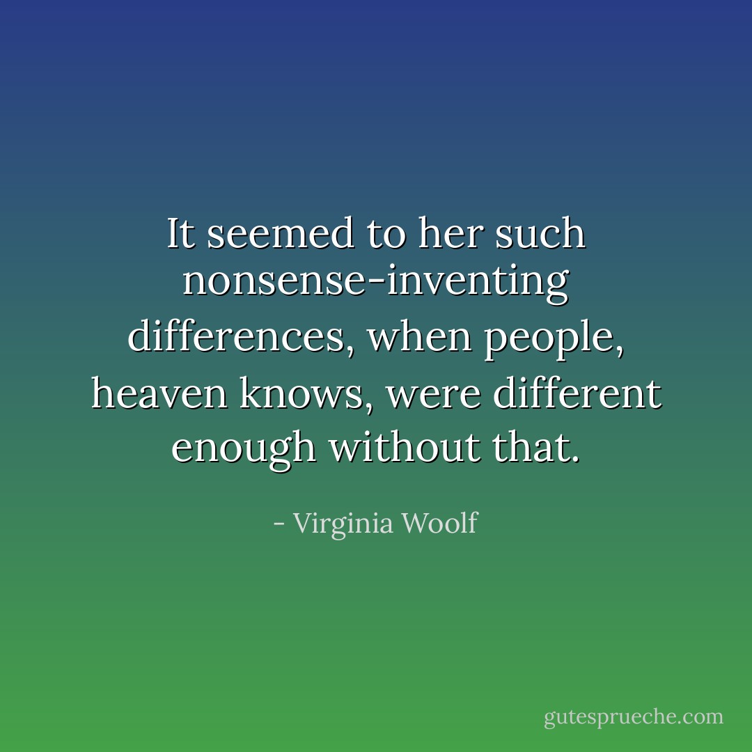It seemed to her such nonsense-inventing differences, when people, heaven knows, were different enough without that. - Virginia Woolf