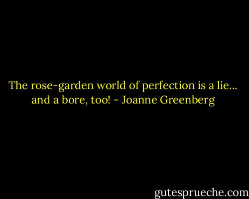 The rose-garden world of perfection is a lie... and a bore, too! - Joanne Greenberg