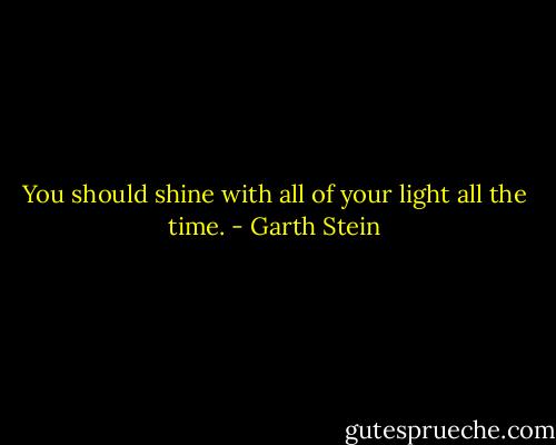 You should shine with all of your light all the time. - Garth Stein