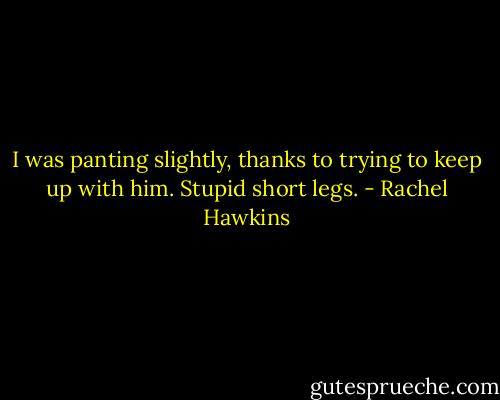I was panting slightly, thanks to trying to keep up with him. Stupid short legs. - Rachel Hawkins