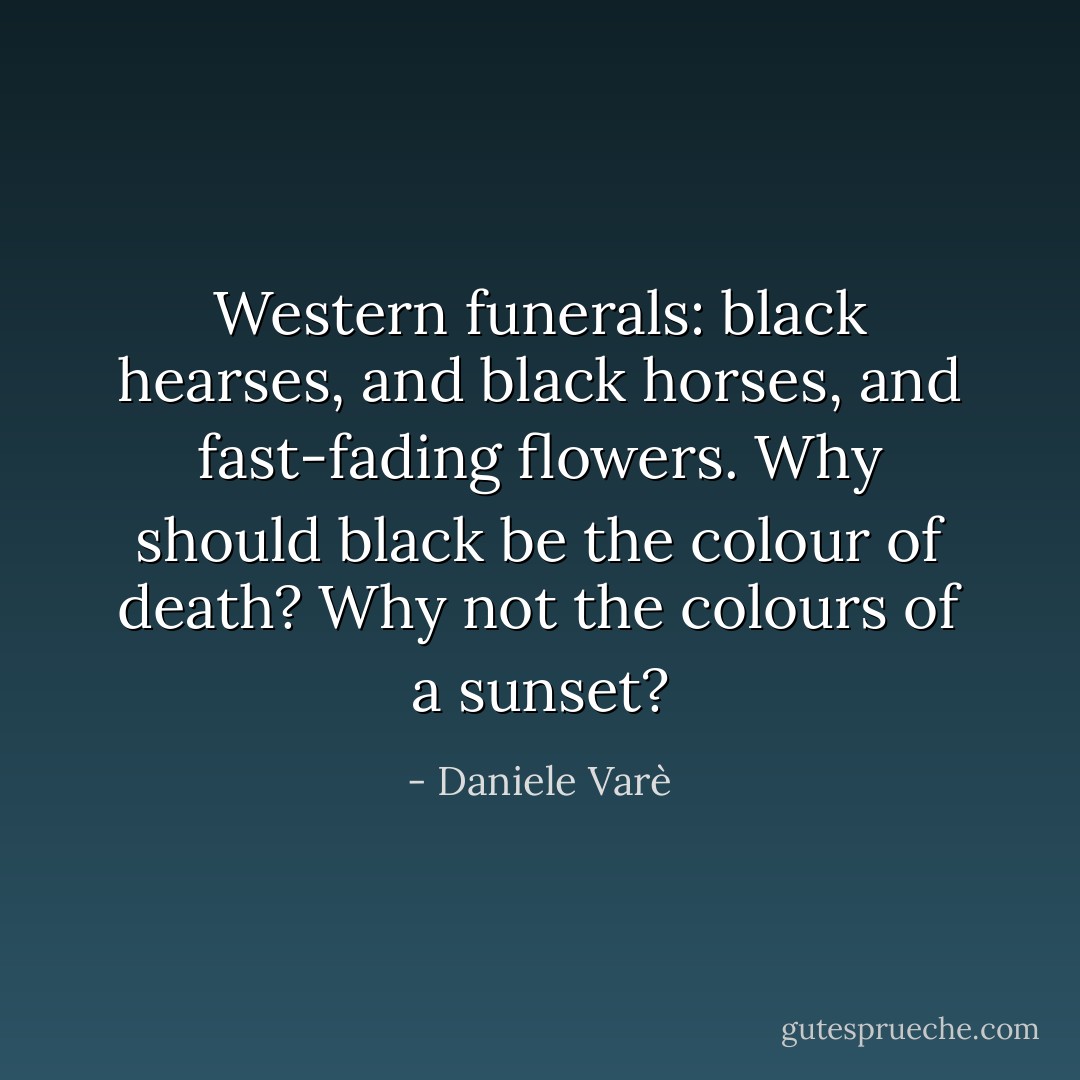 Western funerals: black hearses, and black horses, and fast-fading flowers. Why should black be the colour of death? Why not the colours of a sunset? - Daniele Varè