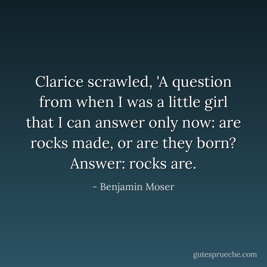 Clarice scrawled, 'A question from when I was a little girl that I can answer only now: are rocks made, or are they born? Answer: rocks are. - Benjamin Moser