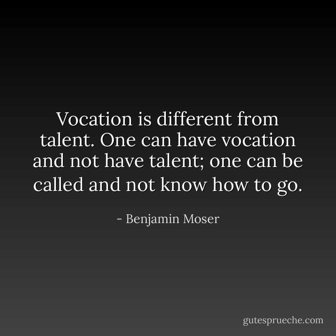 Vocation is different from talent. One can have vocation and not have talent; one can be called and not know how to go. - Benjamin Moser