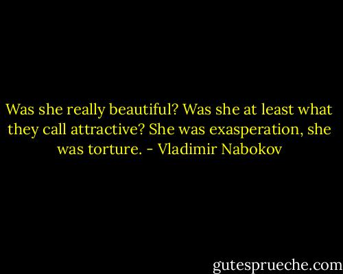 Was she really beautiful? Was she at least what they call attractive? She was exasperation, she was torture. - Vladimir Nabokov