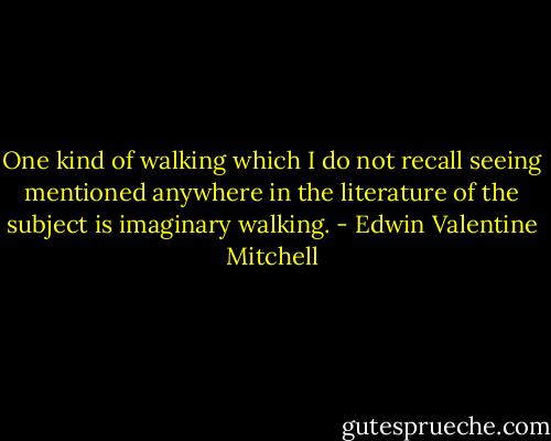 One kind of walking which I do not recall seeing mentioned anywhere in the literature of the subject is imaginary walking. - Edwin Valentine Mitchell