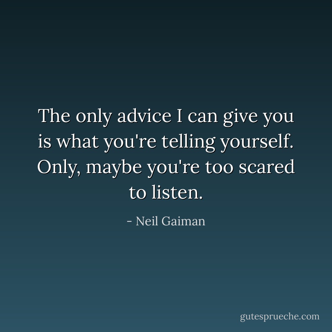 The only advice I can give you is what you're telling yourself. Only, maybe you're too scared to listen. - Neil Gaiman