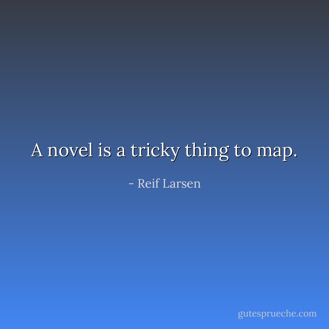 A novel is a tricky thing to map. - Reif Larsen