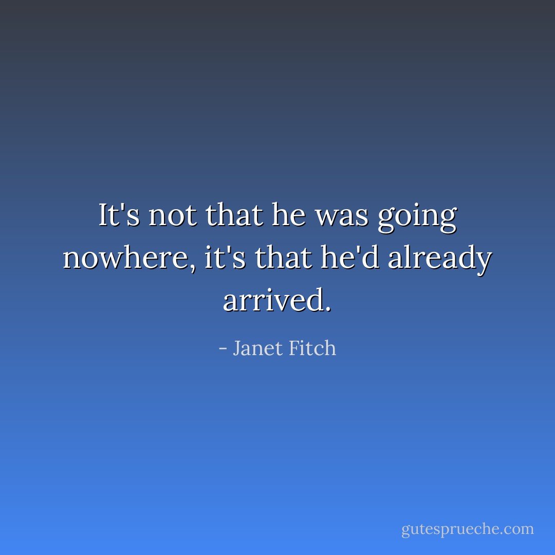 It's not that he was going nowhere, it's that he'd already arrived. - Janet Fitch