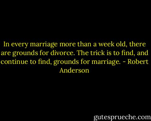In every marriage more than a week old, there are grounds for divorce. The trick is to find, and continue to find, grounds for marriage. - Robert Anderson