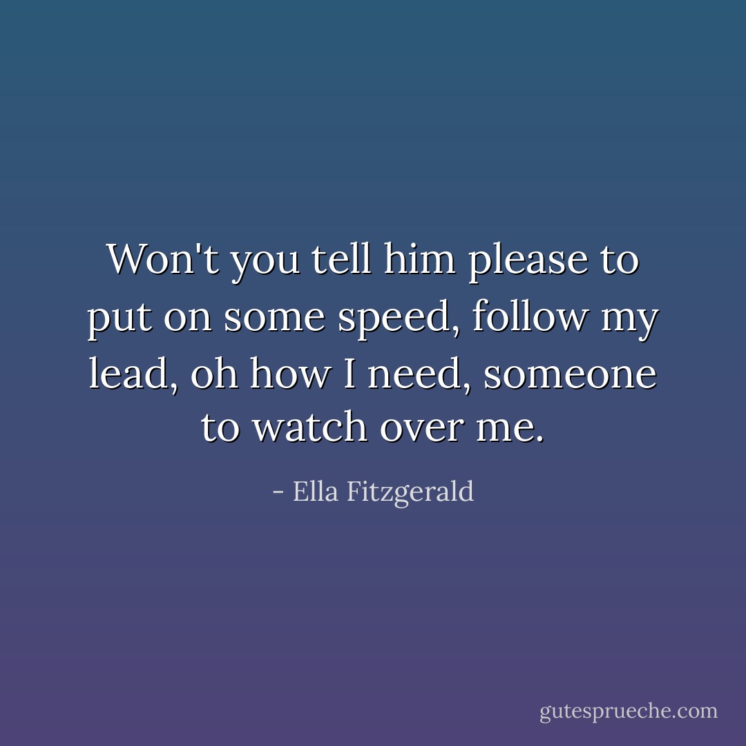 Won't you tell him please to put on some speed,<br />follow my lead, oh how I need,<br />someone to watch over me. - Ella Fitzgerald