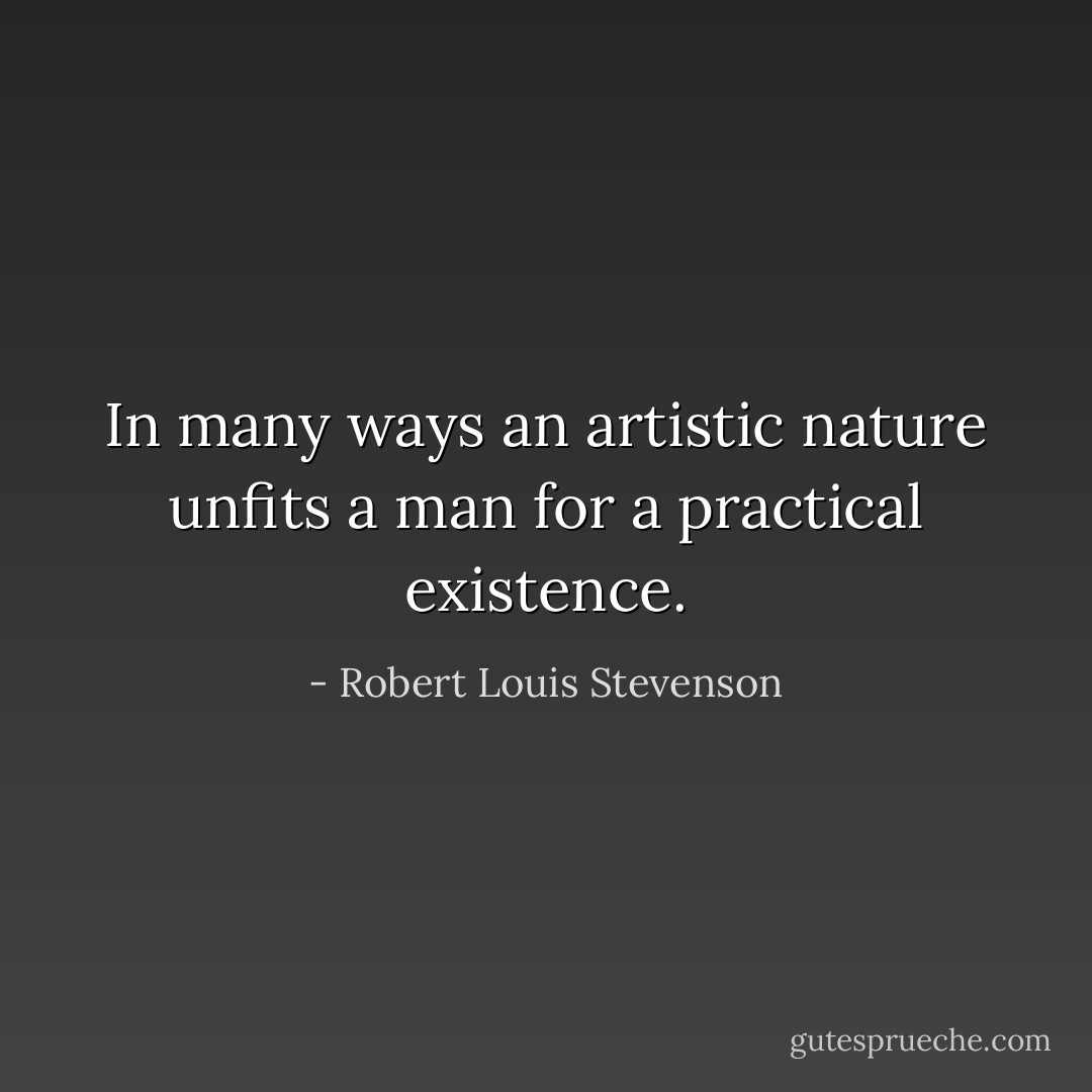 In many ways an artistic nature unfits a man for a practical existence. - Robert Louis Stevenson