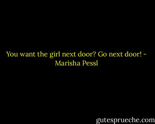 You want the girl next door? Go next door! - Marisha Pessl