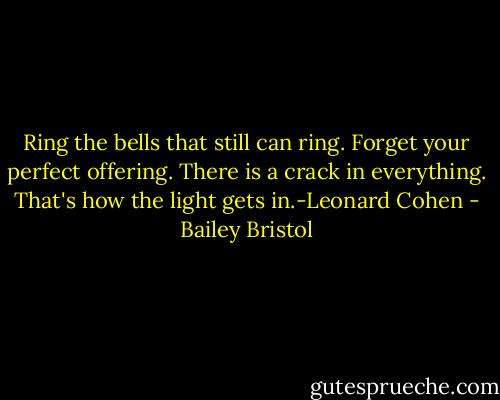 Ring the bells that still can ring. Forget your perfect offering. There is a crack in everything. That's how the light gets in.-Leonard Cohen - Bailey Bristol