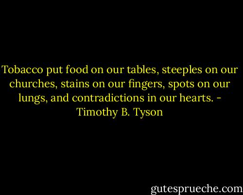 Tobacco put food on our tables, steeples on our churches, stains on our fingers, spots on our lungs, and contradictions in our hearts. - Timothy B. Tyson