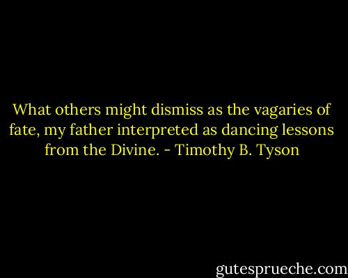 What others might dismiss as the vagaries of fate, my father interpreted as dancing lessons from the Divine. - Timothy B. Tyson