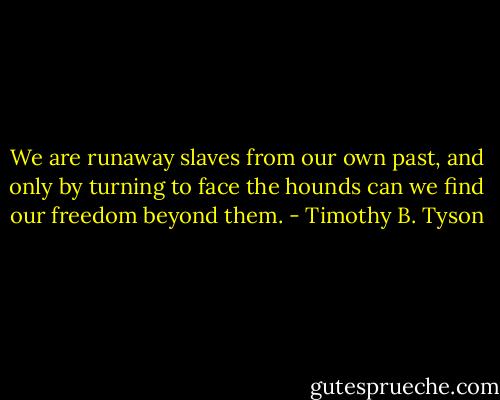 We are runaway slaves from our own past, and only by turning to face the hounds can we find our freedom beyond them. - Timothy B. Tyson