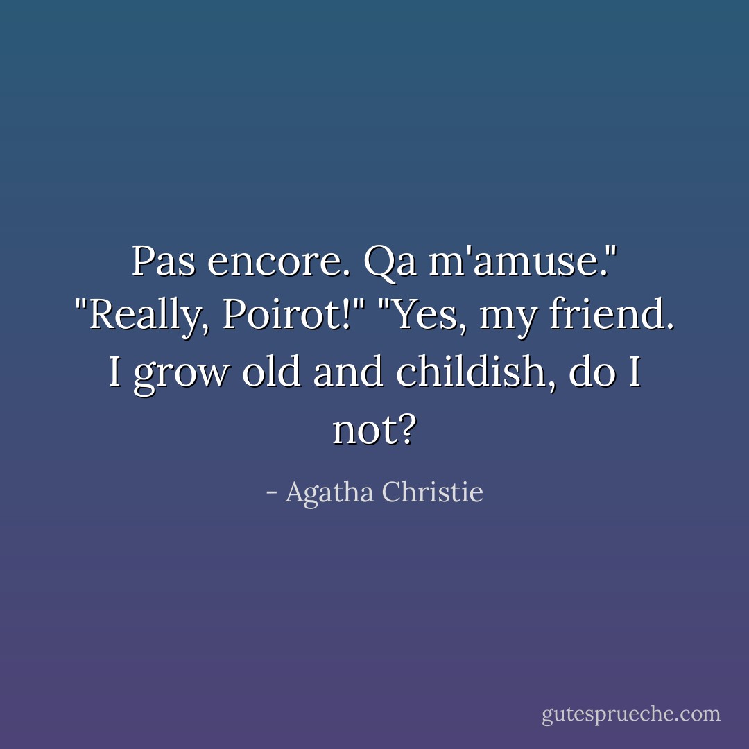Pas encore. Qa m'amuse."<br />"Really, Poirot!"<br />"Yes, my friend. I grow old and childish, do I not? - Agatha Christie