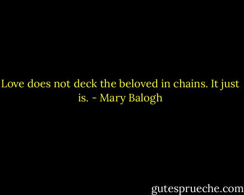 Love does not deck the beloved in chains. It just is. - Mary Balogh