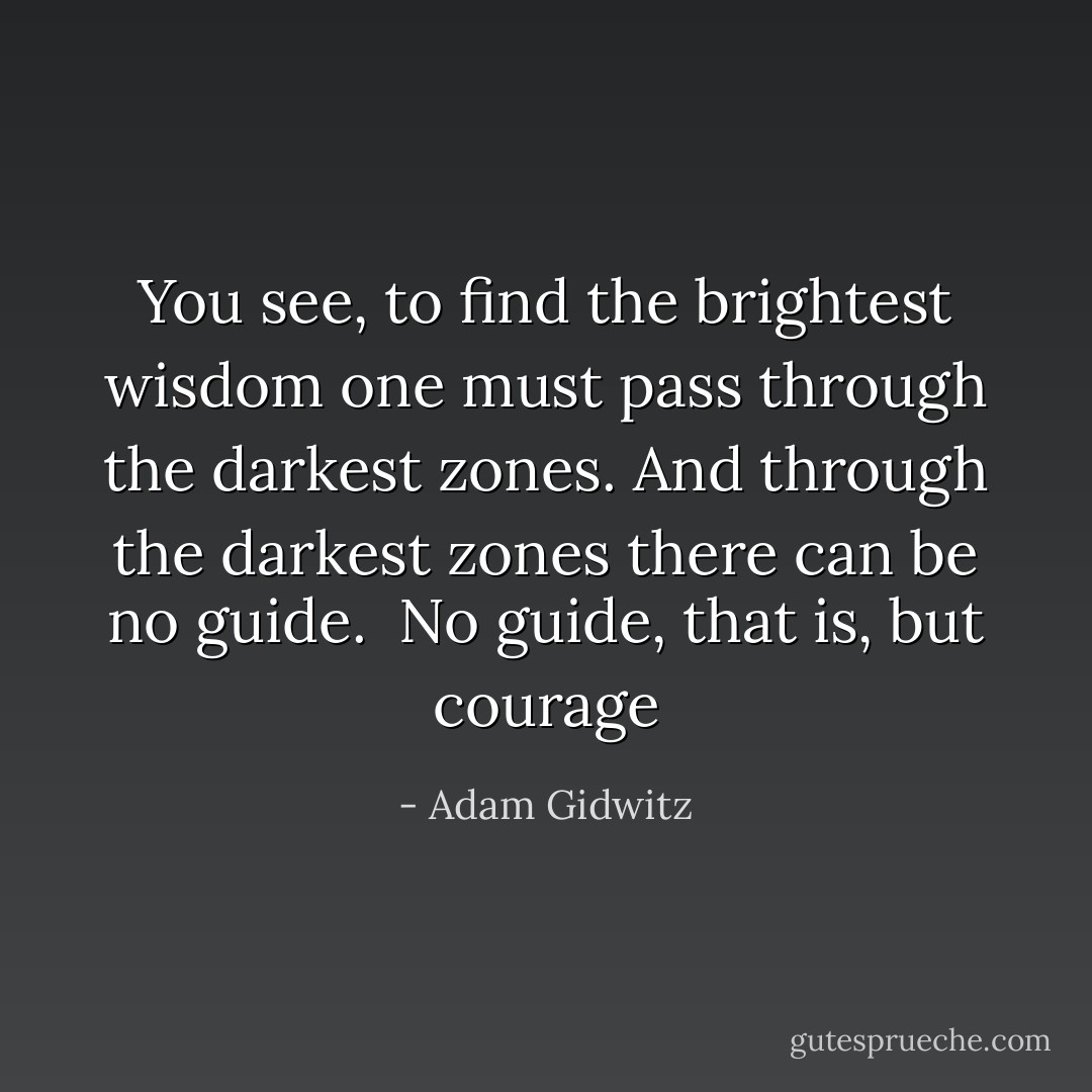 You see, to find the brightest wisdom one must pass through the darkest zones. And through the darkest zones there can be no guide. <br />No guide, that is, but courage - Adam Gidwitz