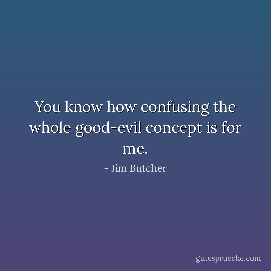 You know how confusing the whole good-evil concept is for me. - Jim Butcher