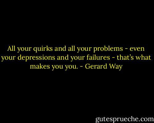 All your quirks and all your problems - even your depressions and your failures - that’s what makes you you. - Gerard Way