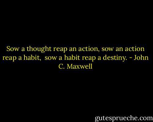 Sow a thought reap an action,<br />sow an action reap a habit, <br />sow a habit reap a destiny. - John C. Maxwell
