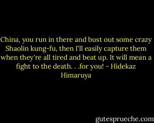 China, you run in there and bust out some crazy Shaolin kung-fu, then I'll easily capture them when they're all tired and beat up. It will mean a fight to the death. . .for you! - Hidekaz Himaruya