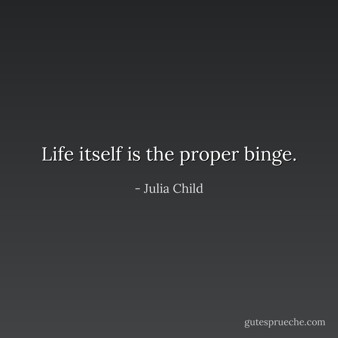 Life itself is the proper binge. - Julia Child