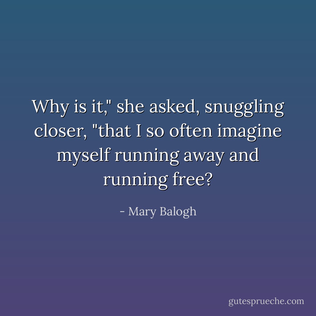Why is it," she asked, snuggling closer, "that I so often imagine myself running away and running free? - Mary Balogh