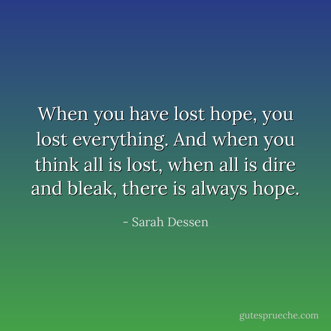 When you have lost hope, you lost everything. And when you think all is lost, when all is dire and bleak, there is always hope. - Sarah Dessen