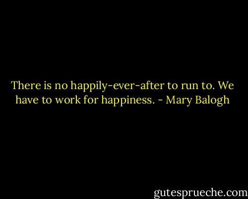There is no happily-ever-after to run to. We have to work for happiness. - Mary Balogh
