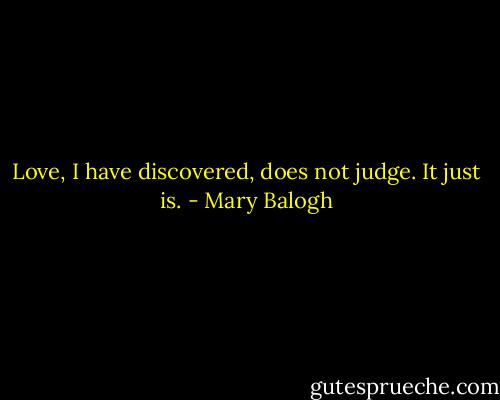 Love, I have discovered, does not judge. It just is. - Mary Balogh