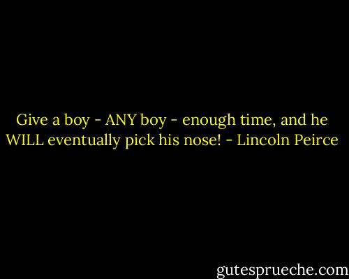 Give a boy - ANY boy - enough time, and he WILL eventually pick his nose! - Lincoln Peirce