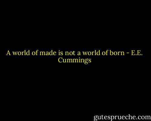 A world of made<br />is not a world of born - E.E. Cummings