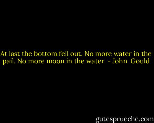 At last the bottom fell out.<br />No more water in the pail.<br />No more moon in the water. - John  Gould