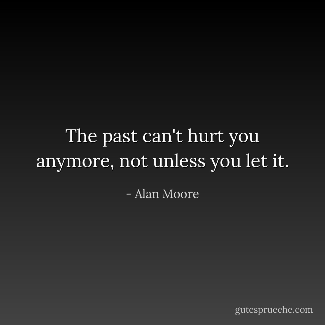 The past can't hurt you anymore, not unless you let it. - Alan Moore