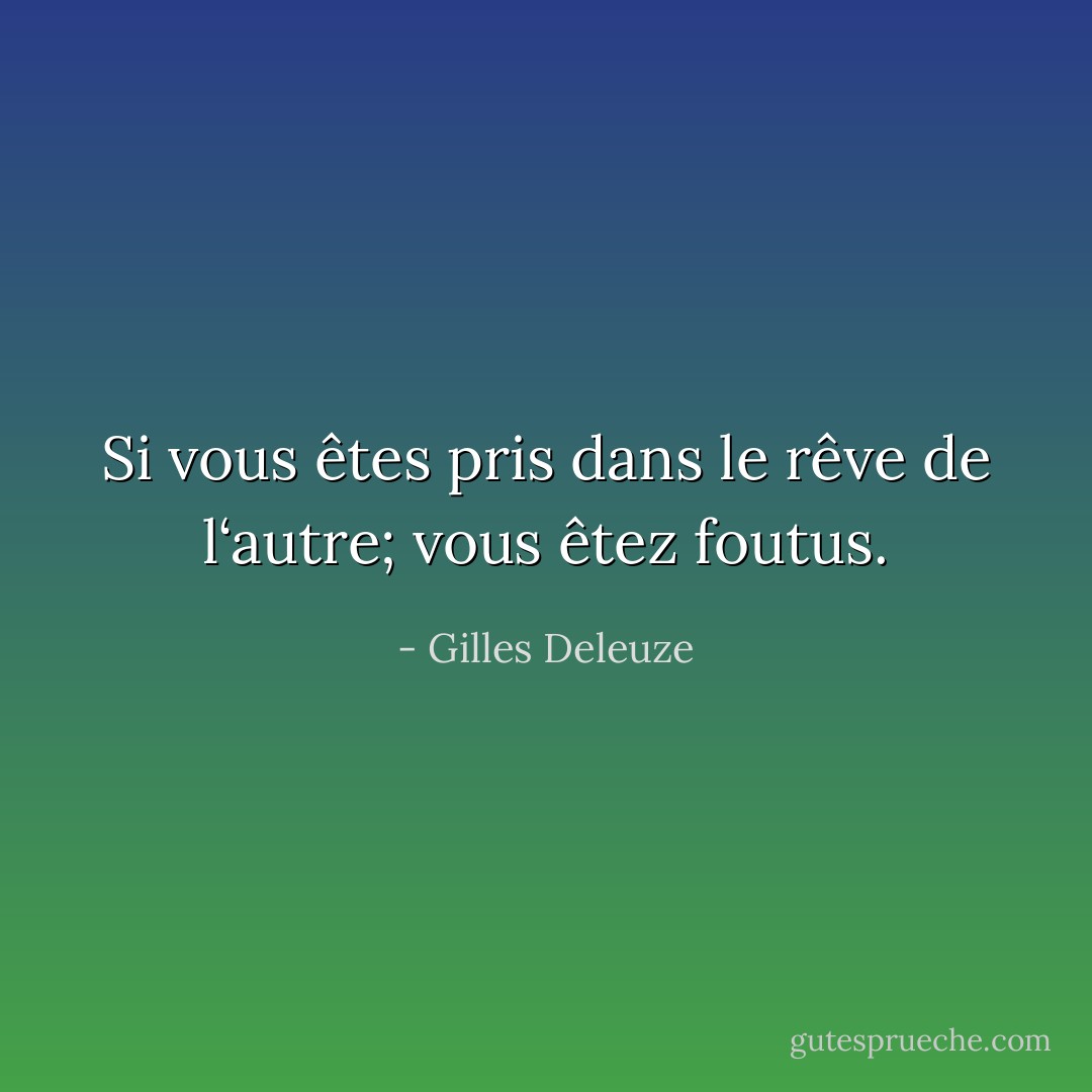 Si vous êtes pris dans le rêve de l‘autre; vous êtez foutus. - Gilles Deleuze