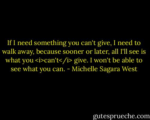 If I need something you can't give, I need to walk away, because sooner or later, all I'll see is what you <i>can't</i> give. I won't be able to see what you can. - Michelle Sagara West