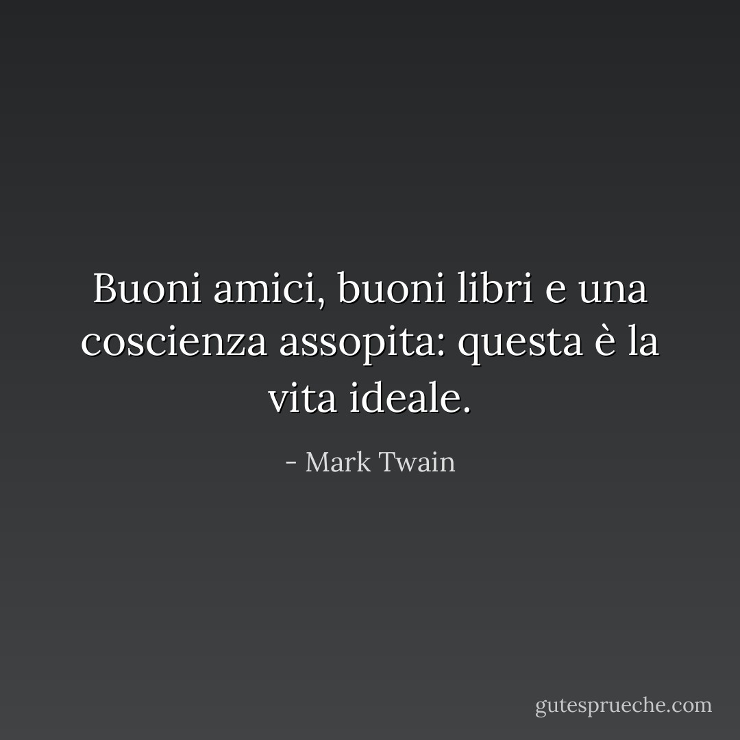 Buoni amici, buoni libri e una coscienza assopita: questa è la vita ideale. - Mark Twain
