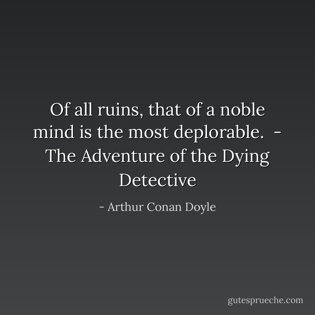 Of all ruins, that of a noble mind is the most deplorable.<br /><br />- <i>The Adventure of the Dying Detective</i> - Arthur Conan Doyle