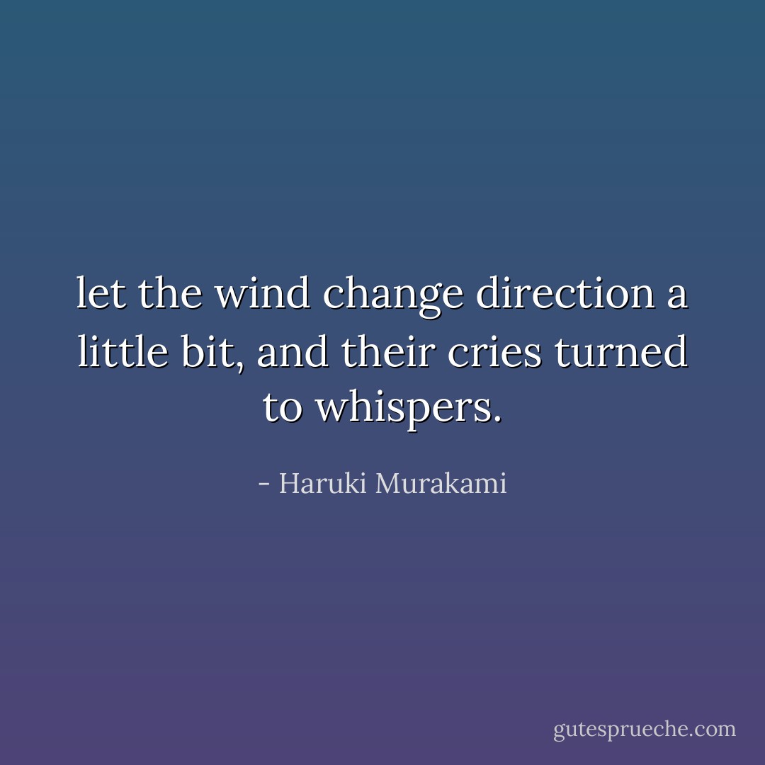 let the wind change direction a little bit, and their cries turned to whispers. - Haruki Murakami