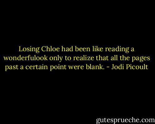 Losing Chloe had been like reading a wonderfulook only to realize that all the pages past a certain point were blank. - Jodi Picoult