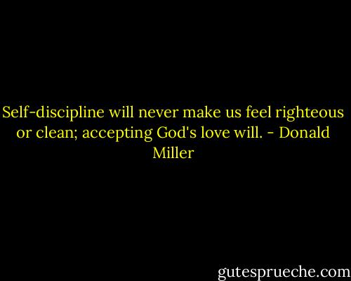 Self-discipline will never make us feel righteous or clean; accepting God's love will. - Donald Miller