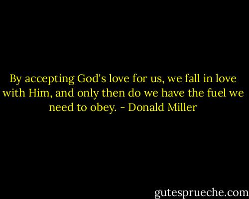 By accepting God's love for us, we fall in love with Him, and only then do we have the fuel we need to obey. - Donald Miller