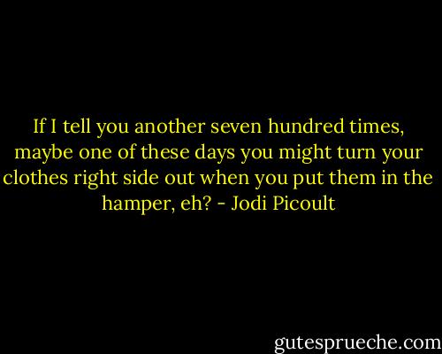 If I tell you another seven hundred times, maybe one of these days you might turn your clothes right side out when you put them in the hamper, eh? - Jodi Picoult